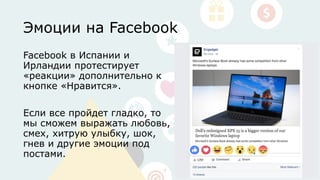 Эмоции на Facebook
Facebook в Испании и
Ирландии протестирует
«реакции» дополнительно к
кнопке «Нравится».
Если все пройдет гладко, то
мы сможем выражать любовь,
смех, хитрую улыбку, шок,
гнев и другие эмоции под
постами.
 