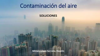 Contaminación del aire
SOLUCIONES
Miriam López-Serrano, Dayelin
 