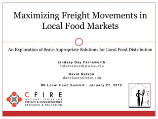 Maximizing Freight Movements in
       Local Food Markets

An Exploration of Scale-Appropriate Solutions for Local Food Distribution

                         Lindsey Day Farnsworth
                          ldfarnsworth@wisc.edu

                             David Nelson
                           danelson3@wisc.edu

                WI Local Food Summit . January 27, 2012
 