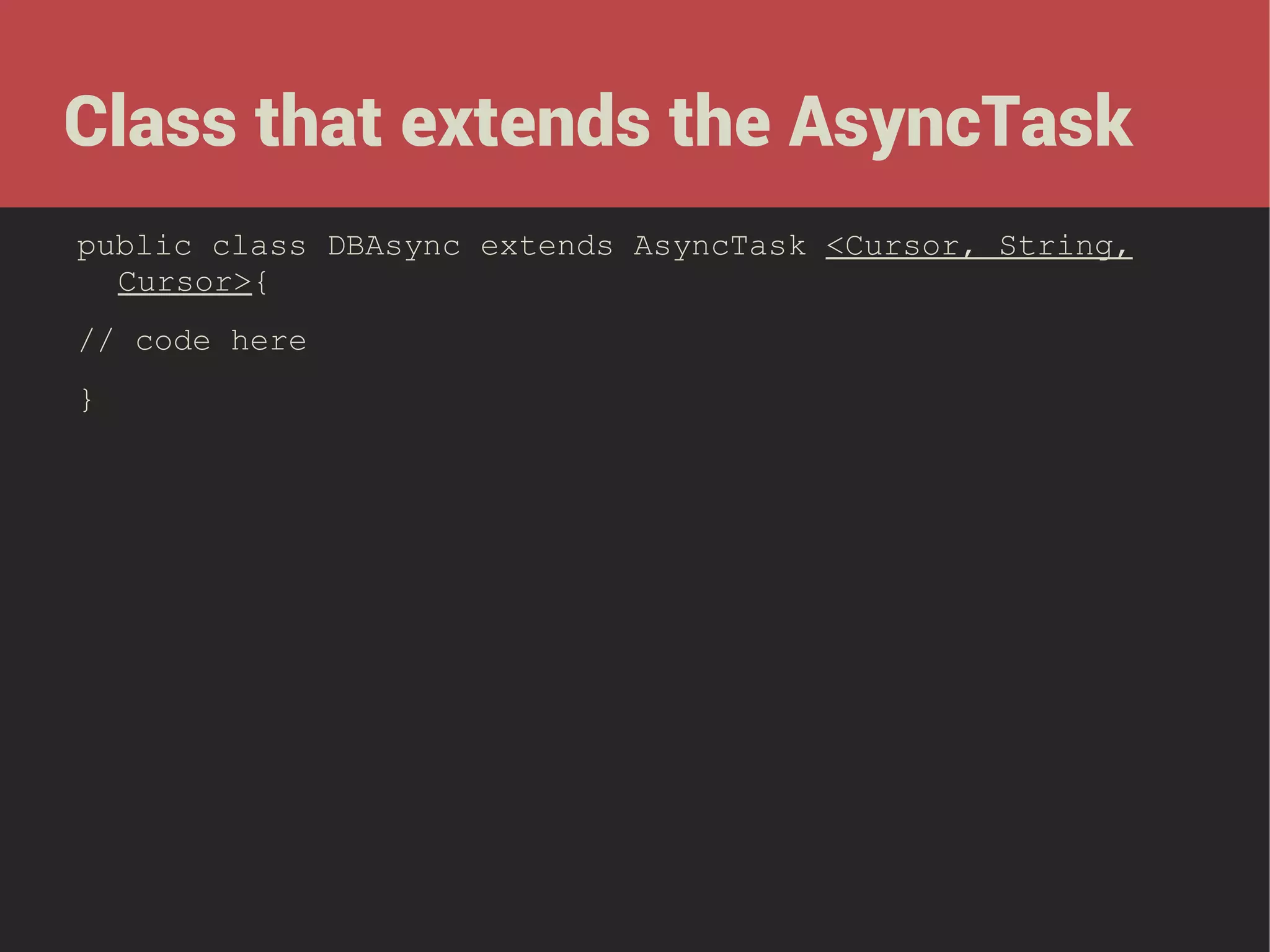 Class that extends the AsyncTask
public class DBAsync extends AsyncTask <Cursor, String,
Cursor>{
// code here
}

 