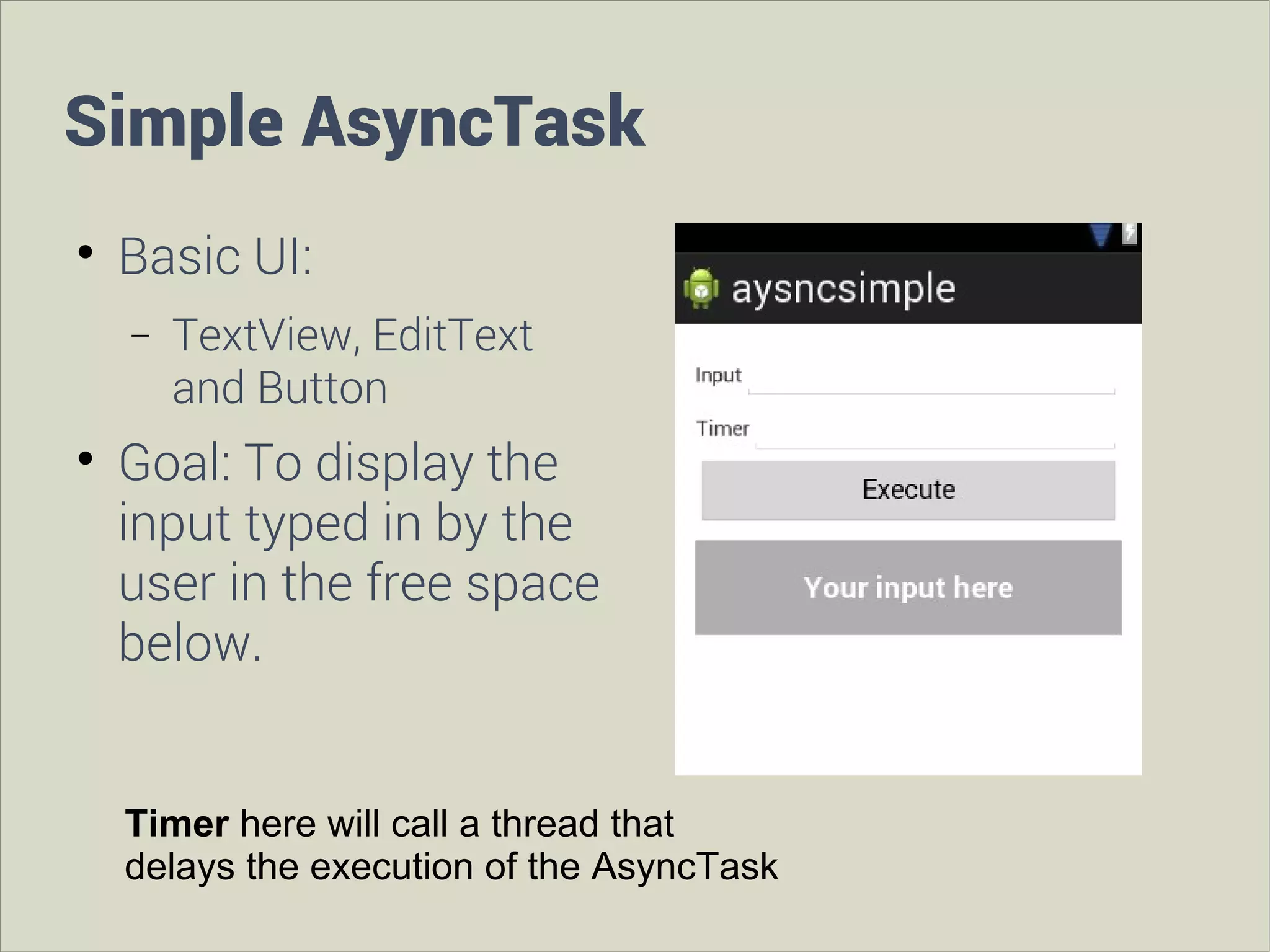 Simple AsyncTask


Basic UI:
−



TextView, EditText
and Button

Goal: To display the
input typed in by the
user in the free space
below.
Timer here will call a thread that
delays the execution of the AsyncTask

 