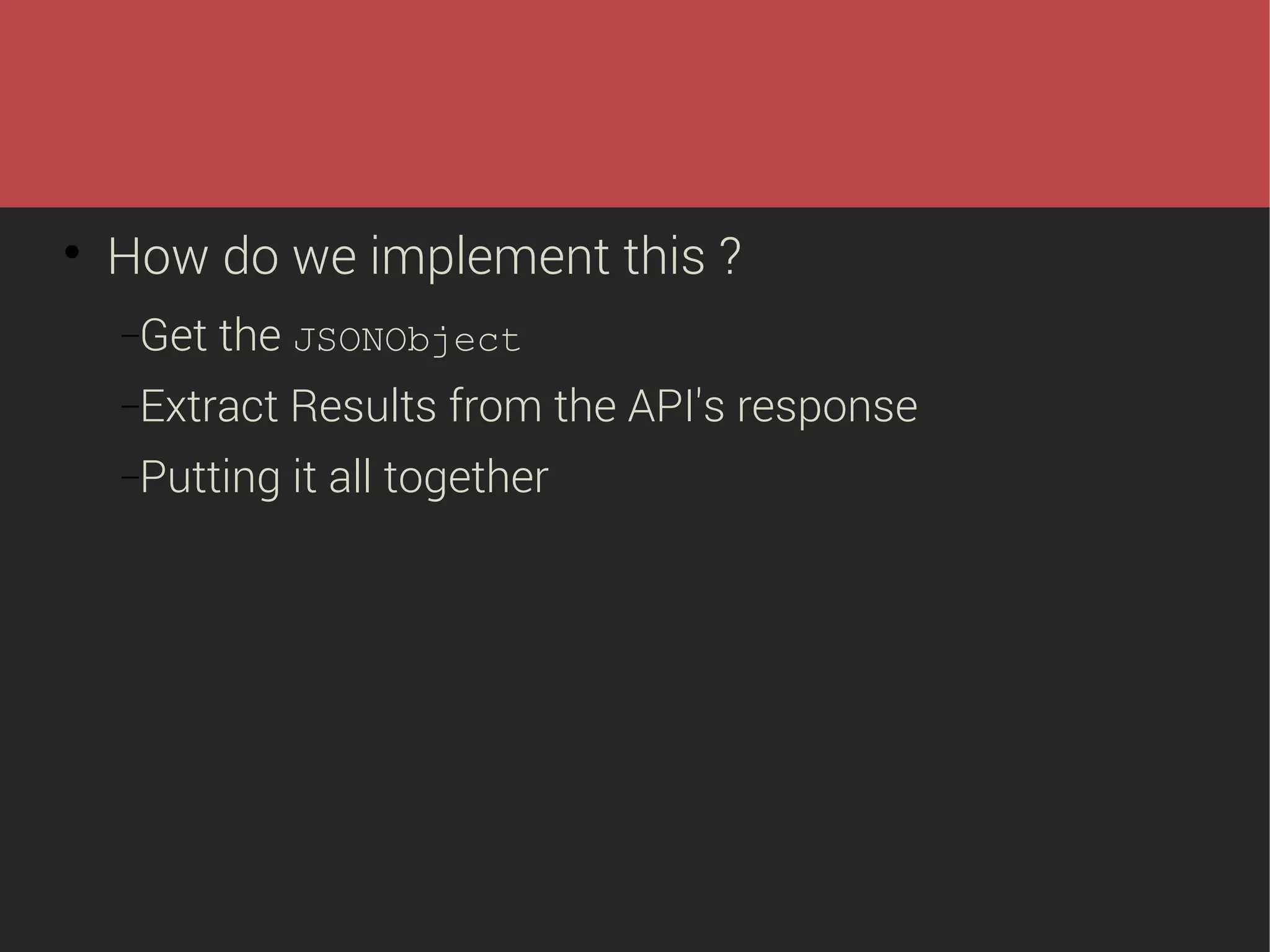 

How do we implement this ?
−Get

the JSONObject

−Extract

Results from the API's response

−Putting

it all together

 