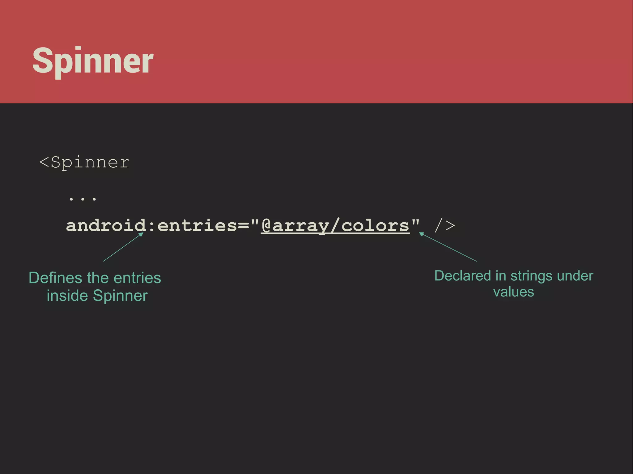 Spinner
<Spinner
...
android:entries="@array/colors" />
Defines the entries
inside Spinner

Declared in strings under
values

 