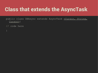 Class that extends the AsyncTask
public class DBAsync extends AsyncTask <Cursor, String,
Cursor>{
// code here
}

 