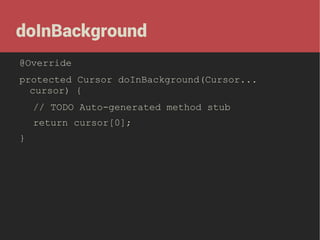 doInBackground
@Override
protected Cursor doInBackground(Cursor...
cursor) {
// TODO Auto-generated method stub
return cursor[0];
}

 