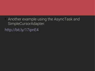 

Another example using the AsyncTask and
SimpleCursorAdapter:

http://bit.ly/17ipnE4

 