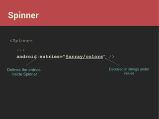 Spinner
<Spinner
...
android:entries="@array/colors" />
Defines the entries
inside Spinner

Declared in strings under
values

 
