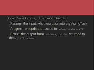 

AsyncTask<Params, Progress, Result>
−Params:

the input, what you pass into the AsyncTask

−Progress:
−Result:

on updates, passed to onProgressUpdate()

the output from doInBackground() returned to

the onPostExecute()

 