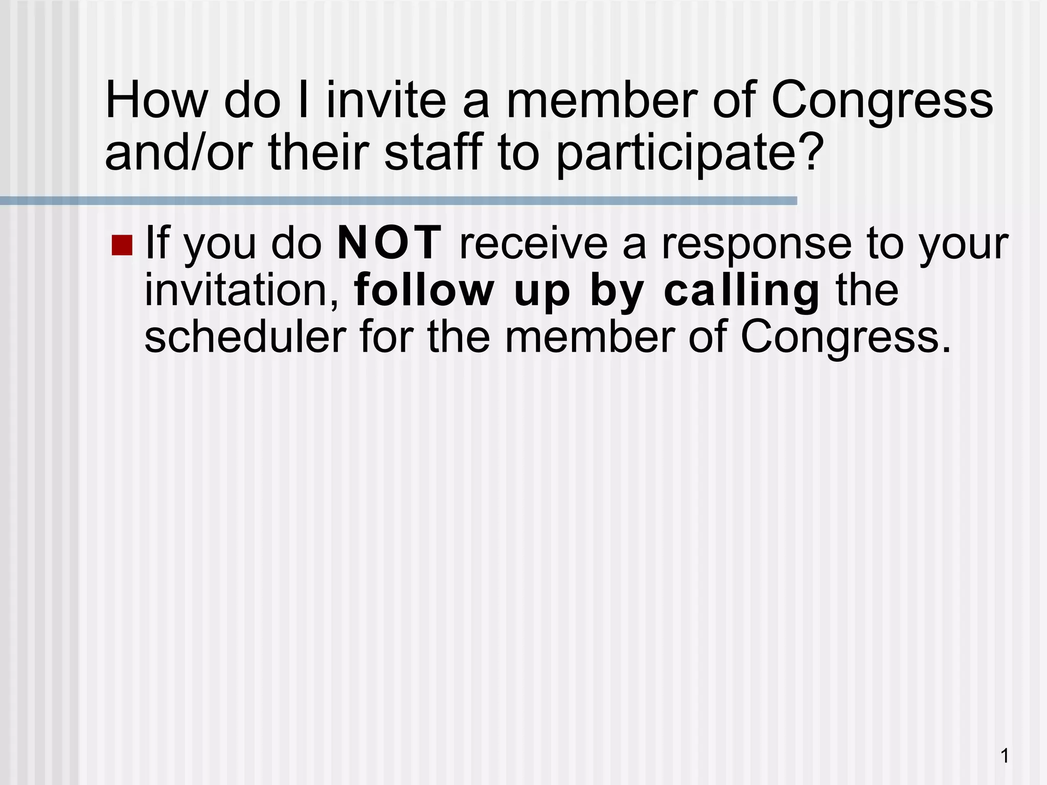 How do I invite a member of Congress and/or their staff to participate? If you do  NOT  receive a response to your invitation,  follow up by calling  the scheduler for the member of Congress. 