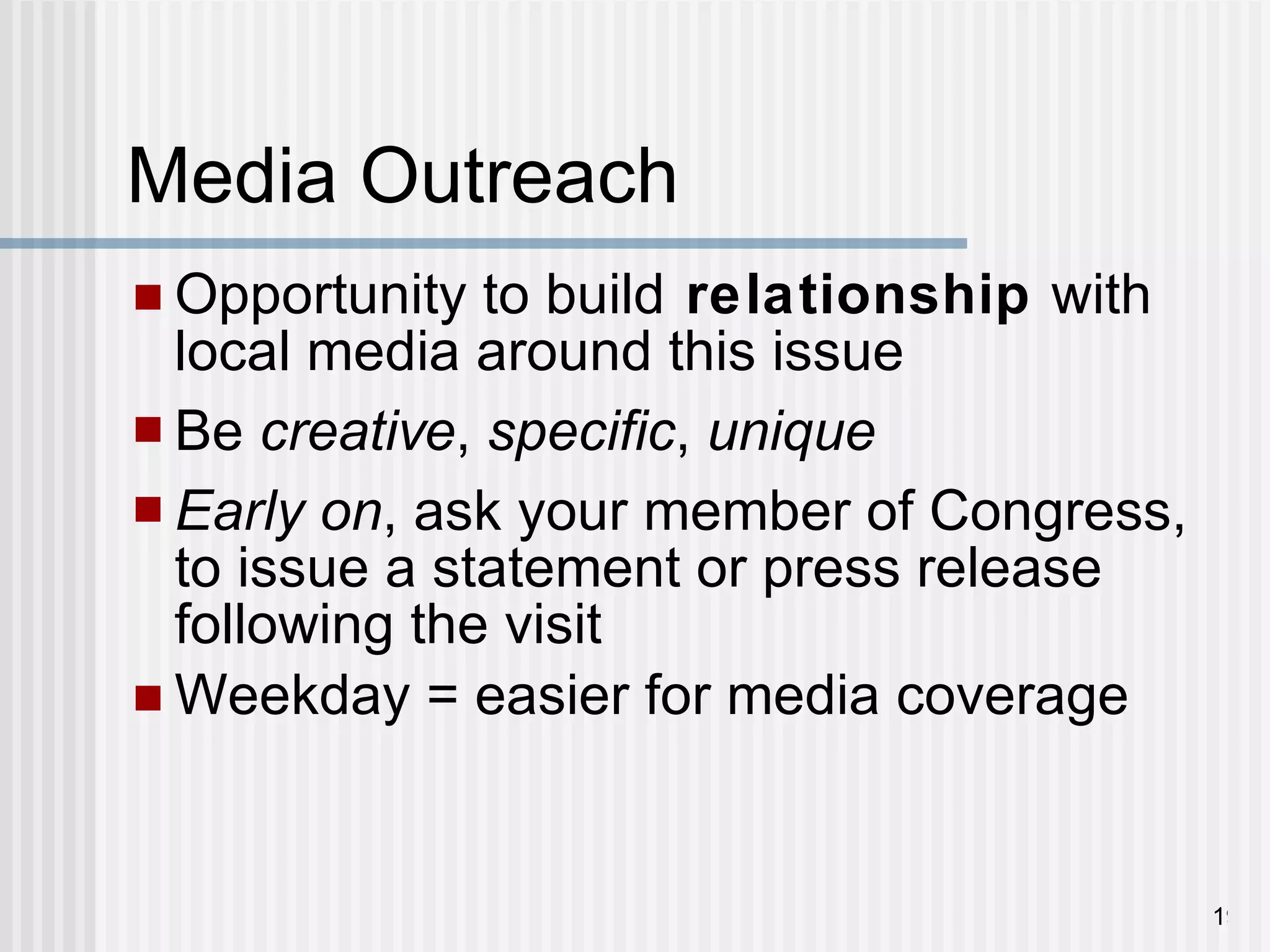 Media Outreach Opportunity to build  relationship  with local media around this issue Be  creative ,  specific ,  unique Early on , ask your member of Congress, to issue a statement or press release following the visit Weekday = easier for media coverage 