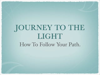 JOURNEY TO THE
    LIGHT
How To Follow Your Path.
 