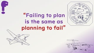 “Failing to plan
is the same as
planning to fail”
 