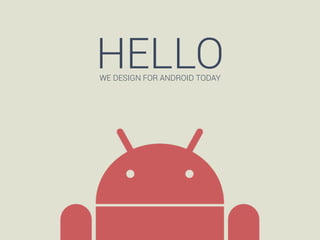 HELLO
WE DESIGN FOR ANDROID TODAY

 