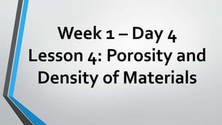 Week 1 – Day 4
Lesson 4: Porosity and
Density of Materials
 