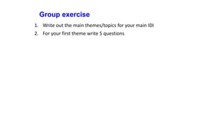 Group exercise
1. Write out the main themes/topics for your main IDI
2. For your first theme write 5 questions
 