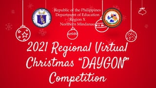 2021 Regional Virtual
Christmas “DAYGON”
Competition
Republic of the Philippines
Department of Education
Region X
Northern Mindanao
 