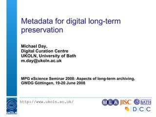 Metadata for digital long-term preservation  Michael Day, Digital Curation Centre UKOLN, University of Bath [email_address] MPG eScience Seminar 2008: Aspects of long-term archiving, GWDG Göttingen, 19-20 June 2008  