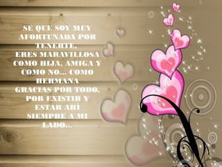SE QUE SOY MUY
AFORTUNADA POR
TENERTE,
ERES MARAVILLOSA
COMO HIJA, AMIGA Y
COMO NO… COMO
HERMANA
GRACIAS POR TODO,
POR EXISTIR Y
ESTAR AHÍ
SIEMPRE A MI
LADO…
 