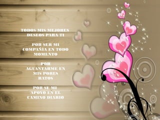 TODOS MIS MEJORES
DESEOS PARA TI
POR SER MI
COMPAÑÍA EN TODO
MOMENTO
POR
AGUANTARME EN
MIS PORES
RATOS
POR SE MI
APOYO EN EL
CAMINO DIARIO
 