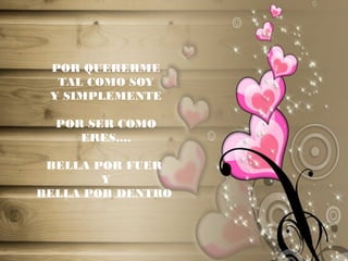 POR QUERERME
TAL COMO SOY
Y SIMPLEMENTE
POR SER COMO
ERES….
BELLA POR FUER
Y
BELLA POR DENTRO
 
