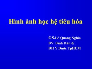 Hình ảnh học hệ tiêu hóa
GS.Leâ Quang Nghóa
BV. Bình Daân &
ÑH Y Döôïc TpHCM
 