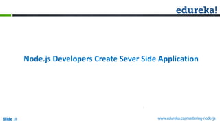 Slide 10 www.edureka.co/mastering-node-jsSlide 10
Node.js Developers Create Sever Side Application
 