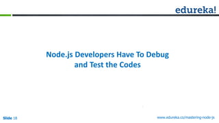 Slide 18 www.edureka.co/mastering-node-jsSlide 18
Node.js Developers Have To Debug
and Test the Codes
 