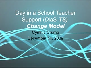 Day in a School Teacher
Support (DiaS-TS)
Change Model
Cynthia Crump
December 14, 2009
 