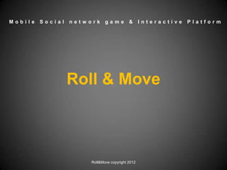 Mobile   Social   netw ork    game         &      Interactive   Platform




                  Roll & Move



                       Roll&Move copyright 2012
 