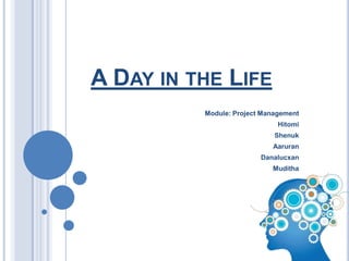 A DAY IN THE LIFE
          Module: Project Management
                              Hitomi
                             Shenuk
                            Aaruran
                         Danalucxan
                            Muditha
 