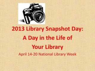 2013 Library Snapshot Day:
A Day in the Life of
Your Library
April 14-20 National Library Week
 