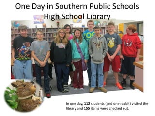 One Day in Southern Public Schools
High School Library
In one day, 112 students (and one rabbit) visited the
library and 155 items were checked out.
 