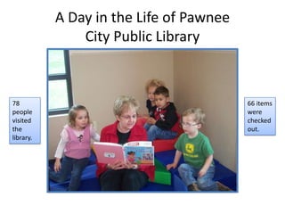 A Day in the Life of Pawnee
City Public Library
66 items
were
checked
out.
78
people
visited
the
library.
 
