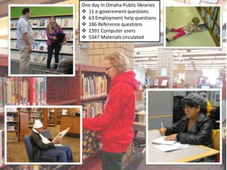 One day in Omaha Public libraries
 11 e-government questions
 63 Employment help questions
 186 Reference questions
 2391 Computer users
 5347 Materials circulated
 