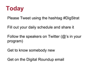 Today
Please Tweet using the hashtag #DigStrat
Fill out your daily schedule and share it
Follow the speakers on Twitter (@’s in your
program)
Get to know somebody new
Get on the Digital Roundup email
 