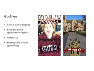 Geofilters
• Custom overlay graphics
• Submitted to and
approved by Snapchat
• Inexpensive
• Hyper-specific location
(geofencing)
 