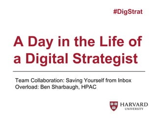 A Day in the Life of
a Digital Strategist
#DigStrat
Team Collaboration: Saving Yourself from Inbox
Overload: Ben Sharbaugh, HPAC
 