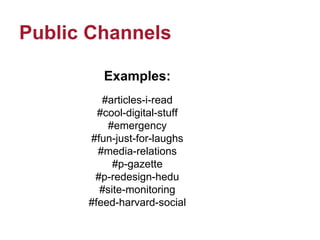 Public Channels
Examples:
#articles-i-read
#cool-digital-stuff
#emergency
#fun-just-for-laughs
#media-relations
#p-gazette
#p-redesign-hedu
#site-monitoring
#feed-harvard-social
 
