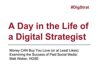 A Day in the Life of
a Digital Strategist
#DigStrat
Money CAN Buy You Love (or at Least Likes):
Examining the Success of Paid Social Media:
Matt Weber, HGSE
 