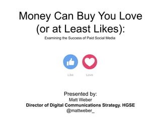 Money Can Buy You Love
(or at Least Likes):
Examining the Success of Paid Social Media
Presented by:
Matt Weber
Director of Digital Communications Strategy. HGSE
@mattweber_
 