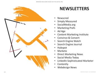 NEWSLETTERS
• Newscred
• Simply Measured
• SocialMedia.org
• Marketing Profs
• Ad Age
• Content Marketing Institute
• Convince & Convert
• Search Engine Watch
• Search Engine Journal
• Hubspot
• Marketo
• Direct Marketing News
• Social Media Today
• LinkedIn Sophisticated Marketer
• Contently
• Webdesign News
 