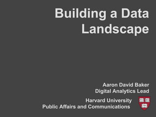 Building a Data
Landscape
Aaron David Baker
Digital Analytics Lead
Harvard University a
Public Affairs and Communications ‘`
 
