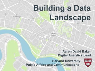 Building a Data
Landscape
Aaron David Baker
Digital Analytics Lead
Harvard University a
Public Affairs and Communications ‘`
 