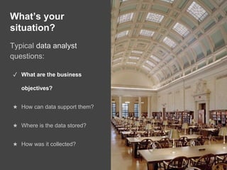 What’s your
situation?
Typical data analyst
questions:
✓ What are the business
objectives?
★ How can data support them?
★ Where is the data stored?
★ How was it collected?
 