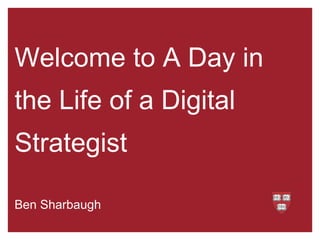 Welcome to A Day in
the Life of a Digital
Strategist
Ben Sharbaugh
 