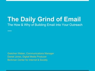 The Daily Grind of Email
The How & Why of Building Email Into Your Outreach
Gretchen Weber, Communications Manager
Daniel Jones, Digital Media Producer
Berkman Center for Internet & Society
 