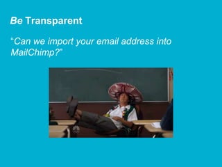 “Can we import your email address into
MailChimp?”
Be Transparent
 