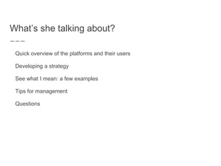 What’s she talking about?
Quick overview of the platforms and their users
Developing a strategy
See what I mean: a few examples
Tips for management
Questions
 