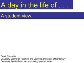 A day in the life of . . . . A student view. Derek Chirnside,  University Centre for Teaching and Learning, University of Canterbury  December 2009 – From the “Introducing Moodle” series 