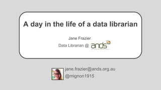 A day in the life of a data librarian
Jane Frazier
Data Librarian @
jane.frazier@ands.org.au
@mignon1915
 